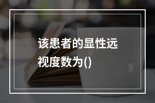 该患者的显性远视度数为()