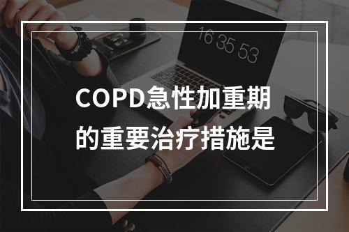 COPD急性加重期的重要治疗措施是