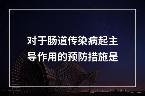 对于肠道传染病起主导作用的预防措施是