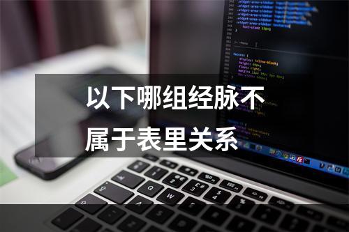 以下哪组经脉不属于表里关系