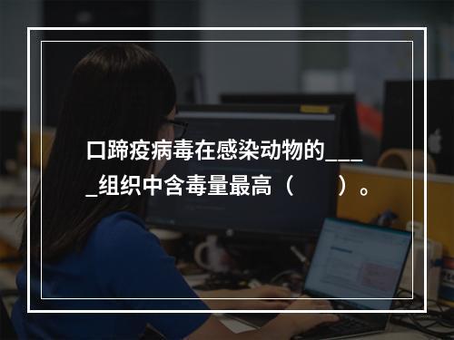 口蹄疫病毒在感染动物的____组织中含毒量最高（　　）。