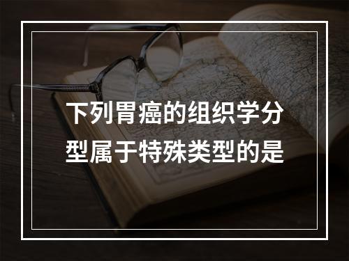 下列胃癌的组织学分型属于特殊类型的是