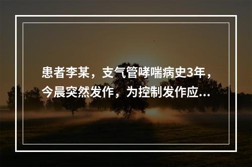 患者李某，支气管哮喘病史3年，今晨突然发作，为控制发作应首选