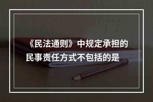 《民法通则》中规定承担的民事责任方式不包括的是