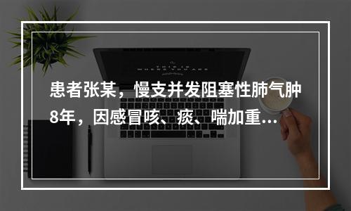 患者张某，慢支并发阻塞性肺气肿8年，因感冒咳、痰、喘加重外，