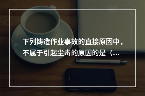 下列铸造作业事故的直接原因中，不属于引起尘毒的原因的是（）。