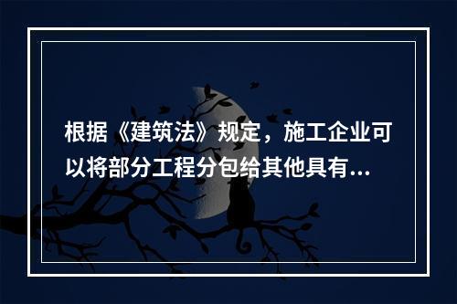 根据《建筑法》规定，施工企业可以将部分工程分包给其他具有相