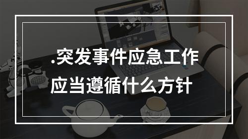 .突发事件应急工作应当遵循什么方针