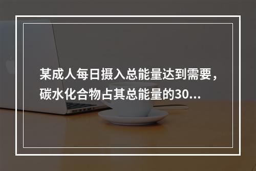 某成人每日摄入总能量达到需要，碳水化合物占其总能量的30％，