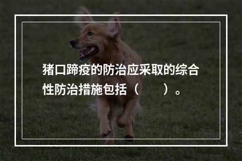 猪口蹄疫的防治应采取的综合性防治措施包括（　　）。