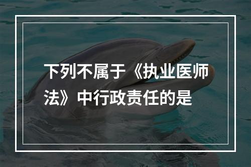 下列不属于《执业医师法》中行政责任的是