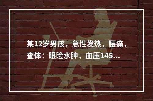 某12岁男孩，急性发热，腰痛，查体：眼睑水肿，血压145／1