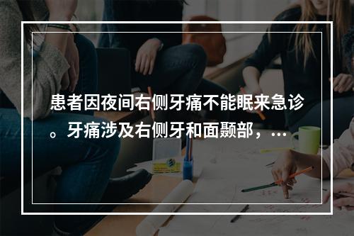 患者因夜间右侧牙痛不能眠来急诊。牙痛涉及右侧牙和面颞部，查见