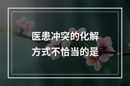 医患冲突的化解方式不恰当的是