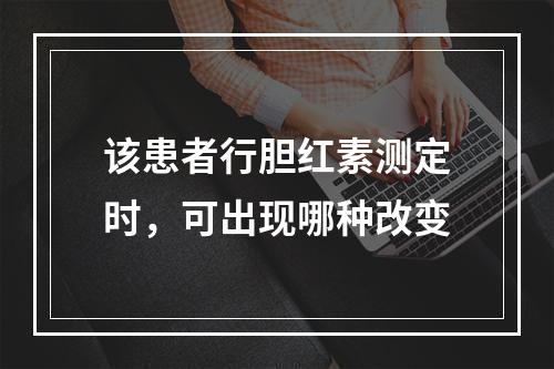 该患者行胆红素测定时，可出现哪种改变