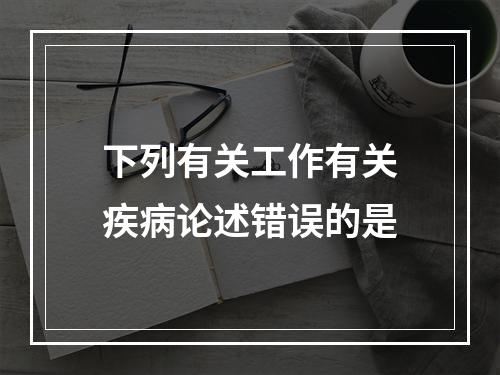 下列有关工作有关疾病论述错误的是