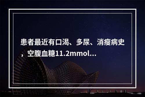 患者最近有口渴、多尿、消瘦病史，空腹血糖11.2mmol／L