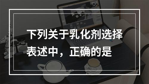 下列关于乳化剂选择表述中，正确的是