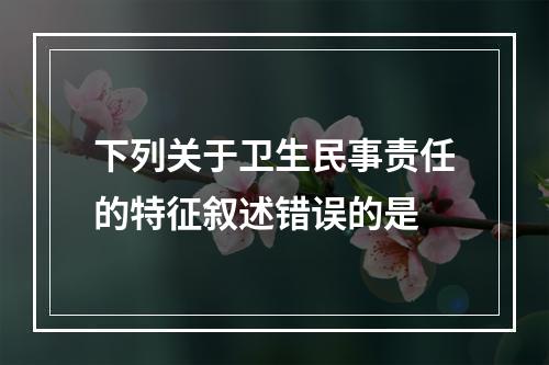 下列关于卫生民事责任的特征叙述错误的是