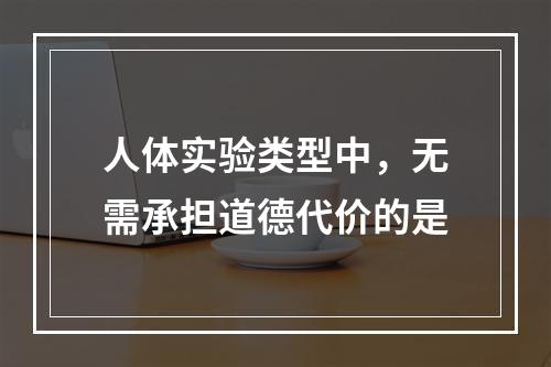 人体实验类型中，无需承担道德代价的是