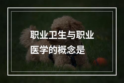 职业卫生与职业医学的概念是