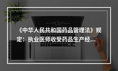 《中华人民共和国药品管理法》规定：执业医师收受药品生产经营企