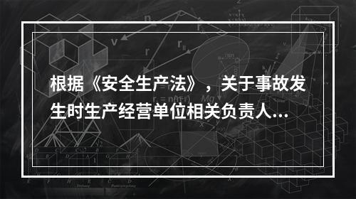 根据《安全生产法》，关于事故发生时生产经营单位相关负责人职责