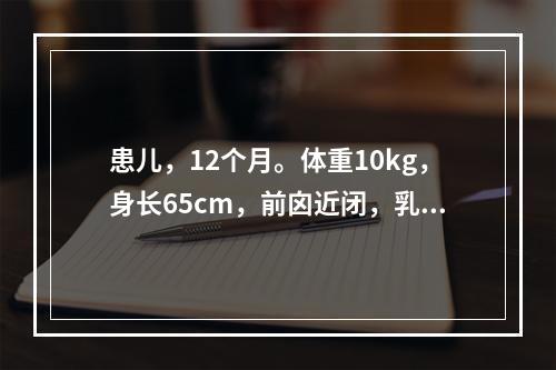 患儿，12个月。体重10kg，身长65cm，前囟近闭，乳牙7