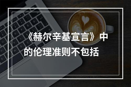 《赫尔辛基宣言》中的伦理准则不包括