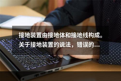 接地装置由接地体和接地线构成。关于接地装置的说法，错误的是（