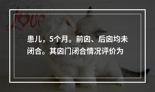 患儿，5个月。前囟、后囟均未闭合。其囟门闭合情况评价为