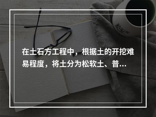 在土石方工程中，根据土的开挖难易程度，将土分为松软土、普通土