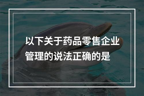 以下关于药品零售企业管理的说法正确的是