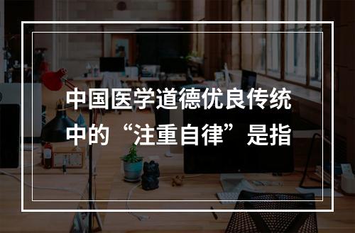 中国医学道德优良传统中的“注重自律”是指