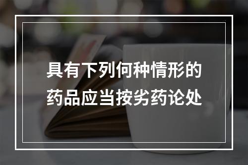 具有下列何种情形的药品应当按劣药论处