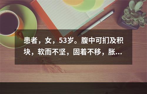 患者，女，53岁。腹中可扪及积块，软而不坚，固着不移，胀痛并