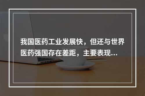 我国医药工业发展快，但还与世界医药强国存在差距，主要表现在