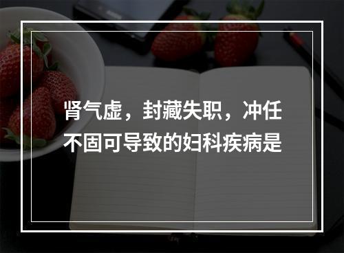 肾气虚，封藏失职，冲任不固可导致的妇科疾病是