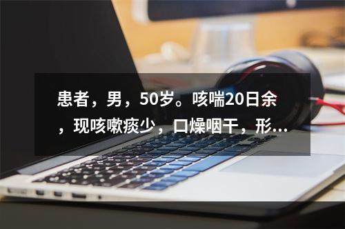 患者，男，50岁。咳喘20日余，现咳嗽痰少，口燥咽干，形体消