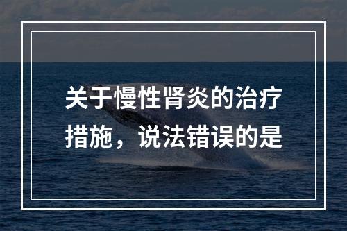 关于慢性肾炎的治疗措施，说法错误的是