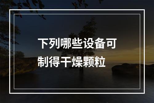 下列哪些设备可制得干燥颗粒