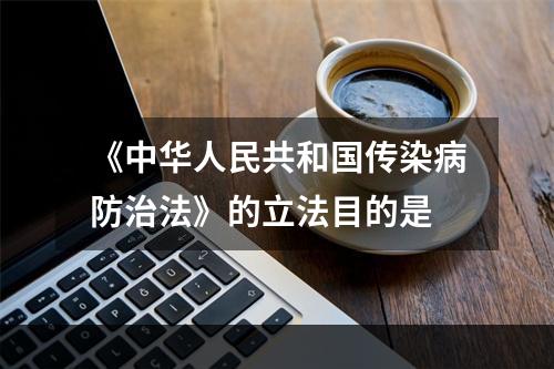 《中华人民共和国传染病防治法》的立法目的是