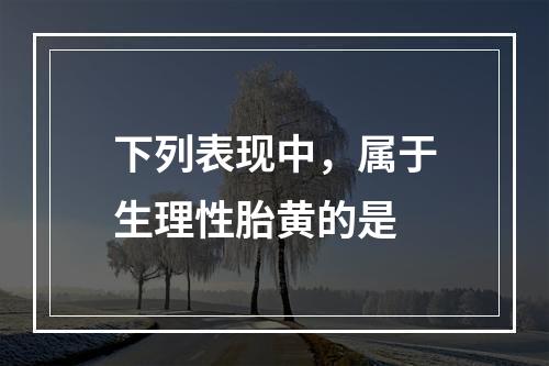 下列表现中，属于生理性胎黄的是