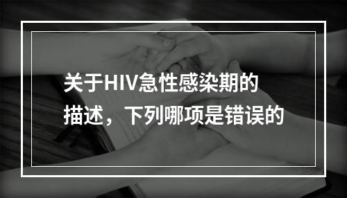 关于HIV急性感染期的描述，下列哪项是错误的