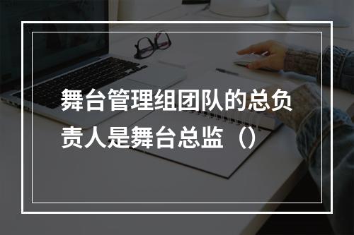 舞台管理组团队的总负责人是舞台总监（）