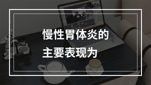 慢性胃体炎的主要表现为