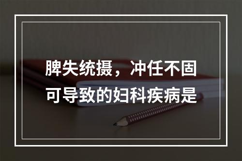 脾失统摄，冲任不固可导致的妇科疾病是