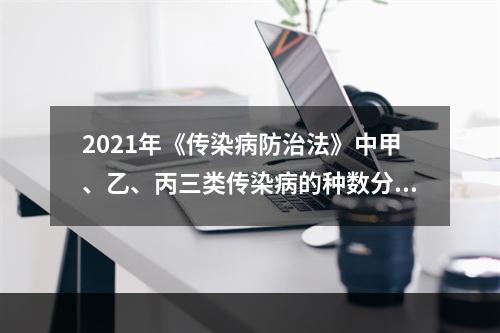 2021年《传染病防治法》中甲、乙、丙三类传染病的种数分别为