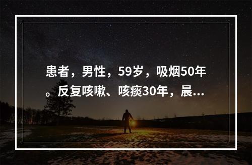 患者，男性，59岁，吸烟50年。反复咳嗽、咳痰30年，晨起排