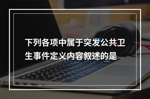 下列各项中属于突发公共卫生事件定义内容叙述的是